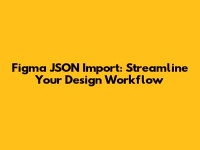 Figma JSON Import: Streamline Your Design Workflow