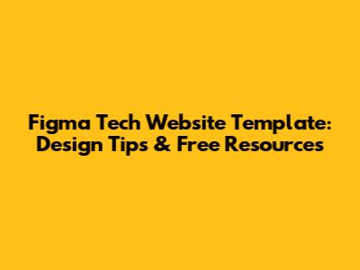 Figma Tech Website Template: Design Tips & Free Resources
