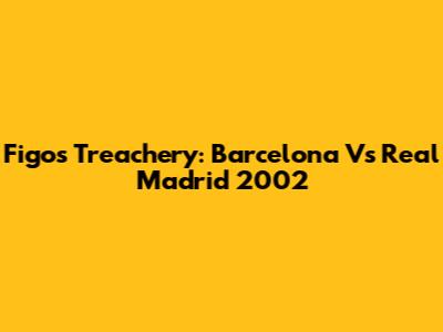 Figo's Treachery: Barcelona Vs Real Madrid 2002