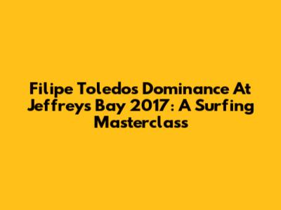 Filipe Toledo's Dominance At Jeffreys Bay 2017: A Surfing Masterclass