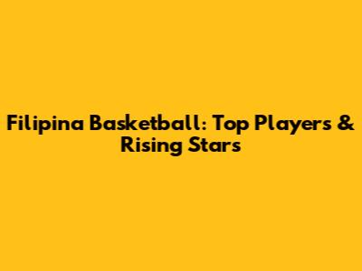 Filipina Basketball: Top Players & Rising Stars