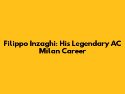 Filippo Inzaghi: His Legendary AC Milan Career