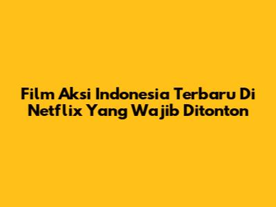 Film Aksi Indonesia Terbaru Di Netflix Yang Wajib Ditonton