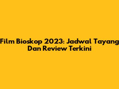 Film Bioskop 2023: Jadwal Tayang Dan Review Terkini