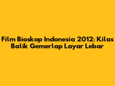 Film Bioskop Indonesia 2012: Kilas Balik Gemerlap Layar Lebar