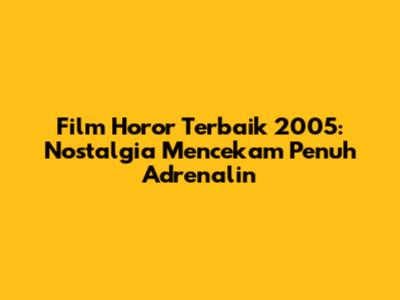 Film Horor Terbaik 2005: Nostalgia Mencekam Penuh Adrenalin