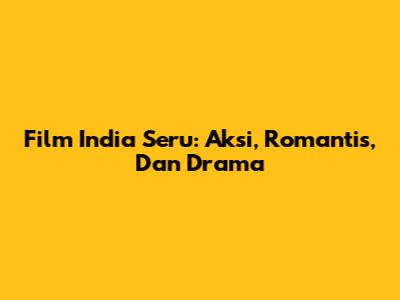 Film India Seru: Aksi, Romantis, Dan Drama