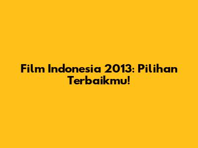 Film Indonesia 2013: Pilihan Terbaikmu!