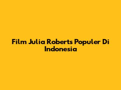 Film Julia Roberts Populer Di Indonesia