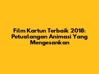 Film Kartun Terbaik 2018: Petualangan Animasi Yang Mengesankan
