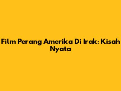Film Perang Amerika Di Irak: Kisah Nyata
