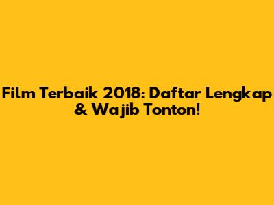 Film Terbaik 2018: Daftar Lengkap & Wajib Tonton!