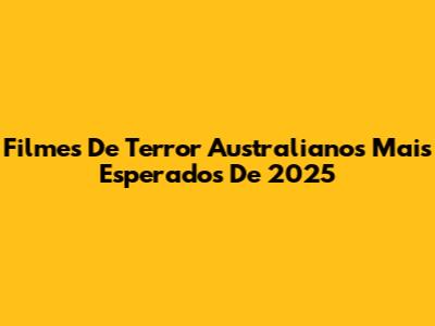 Filmes De Terror Australianos Mais Esperados De 2025