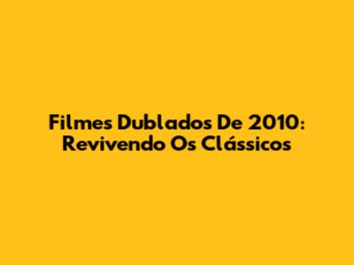 Filmes Dublados De 2010: Revivendo Os Clássicos