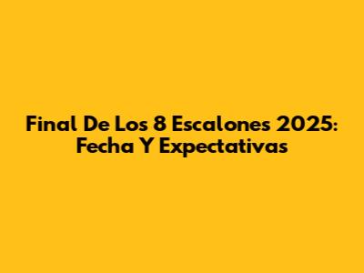 Final De Los 8 Escalones 2025: Fecha Y Expectativas