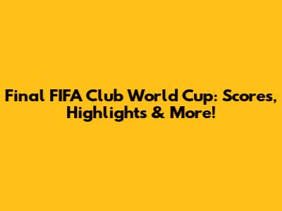 Final FIFA Club World Cup: Scores, Highlights & More!