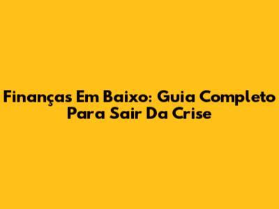 Finanças Em Baixo: Guia Completo Para Sair Da Crise