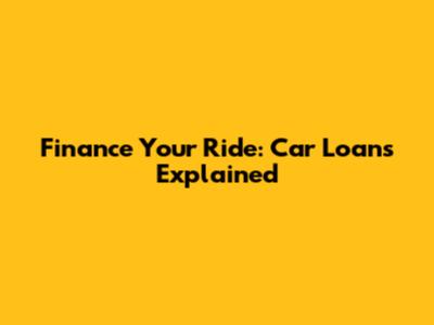 Finance Your Ride: Car Loans Explained