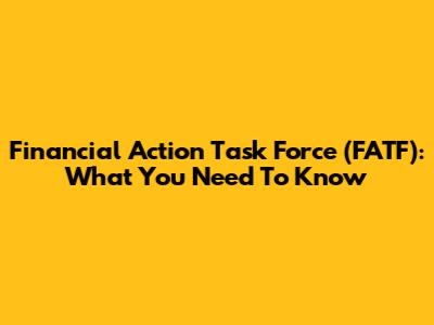 Financial Action Task Force (FATF): What You Need To Know