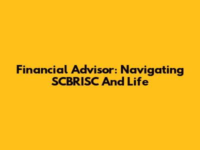 Financial Advisor: Navigating SCBRISC And Life