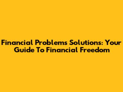 Financial Problems Solutions: Your Guide To Financial Freedom