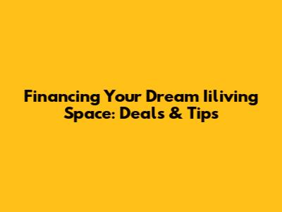 Financing Your Dream Iiliving Space: Deals & Tips