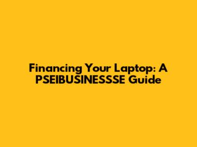 Financing Your Laptop: A PSEIBUSINESSSE Guide