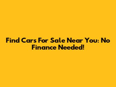 Find Cars For Sale Near You: No Finance Needed!