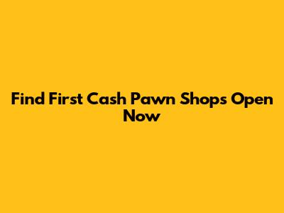 Find First Cash Pawn Shops Open Now
