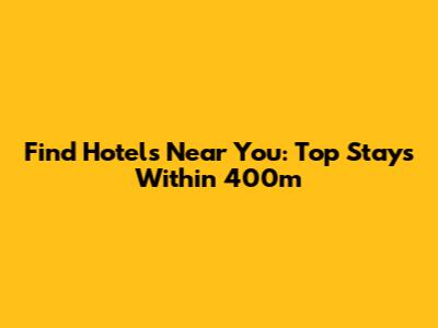 Find Hotels Near You: Top Stays Within 400m