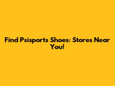 Find Psisports Shoes: Stores Near You!