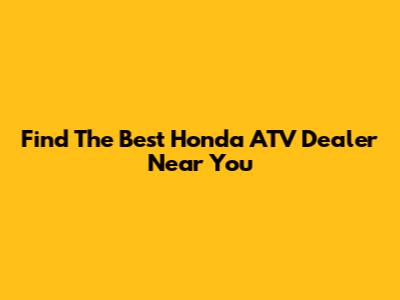Find The Best Honda ATV Dealer Near You