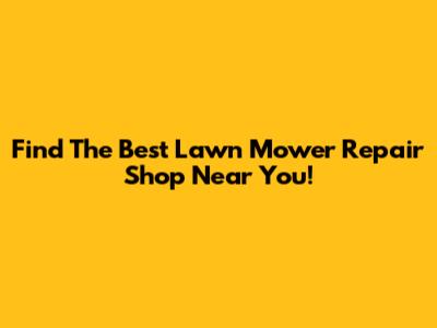Find The Best Lawn Mower Repair Shop Near You!