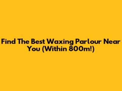 Find The Best Waxing Parlour Near You (Within 800m!)