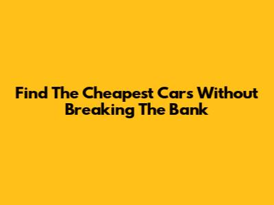 Find The Cheapest Cars Without Breaking The Bank