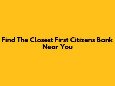 Find The Closest First Citizens Bank Near You