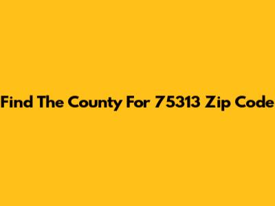 Find The County For 75313 Zip Code