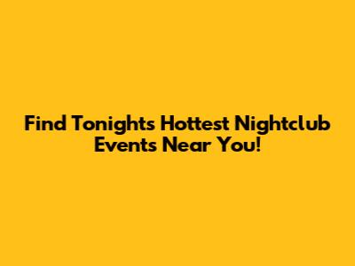 Find Tonight's Hottest Nightclub Events Near You!