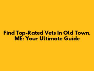 Find Top-Rated Vets In Old Town, ME: Your Ultimate Guide