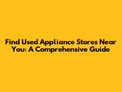 Find Used Appliance Stores Near You: A Comprehensive Guide