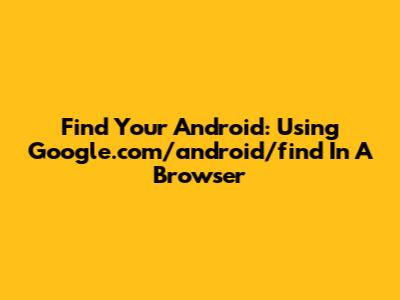 Find Your Android: Using Google.com/android/find In A Browser