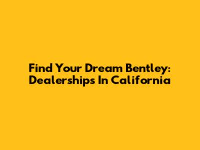 Find Your Dream Bentley: Dealerships In California