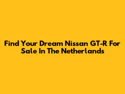 Find Your Dream Nissan GT-R For Sale In The Netherlands