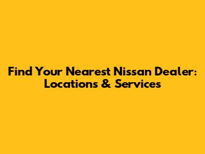 Find Your Nearest Nissan Dealer: Locations & Services