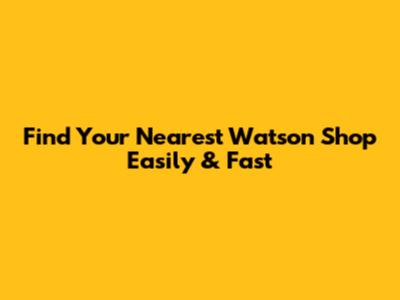 Find Your Nearest Watson Shop Easily & Fast