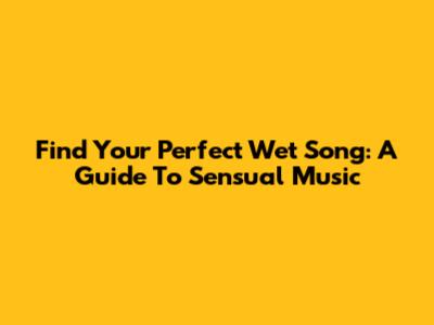 Find Your Perfect "Wet" Song: A Guide To Sensual Music