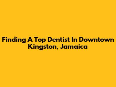 Finding A Top Dentist In Downtown Kingston, Jamaica