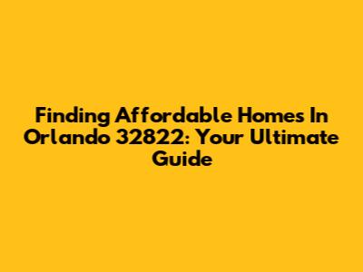Finding Affordable Homes In Orlando 32822: Your Ultimate Guide