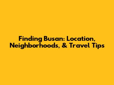 Finding Busan: Location, Neighborhoods, & Travel Tips