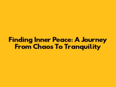 Finding Inner Peace: A Journey From Chaos To Tranquility